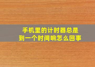 手机里的计时器总是到一个时间响怎么回事