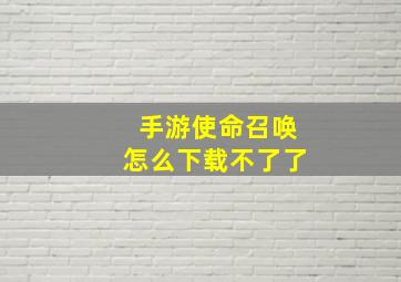 手游使命召唤怎么下载不了了