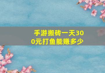 手游搬砖一天300元打鱼能赚多少