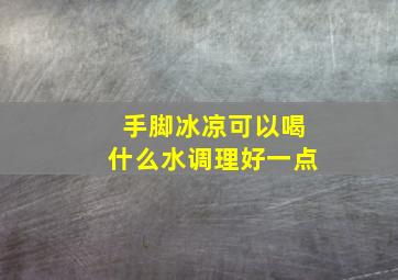 手脚冰凉可以喝什么水调理好一点