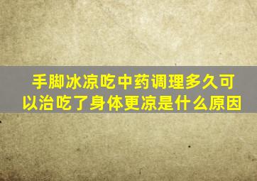 手脚冰凉吃中药调理多久可以治吃了身体更凉是什么原因