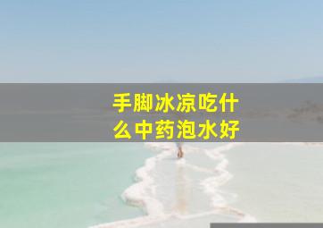 手脚冰凉吃什么中药泡水好