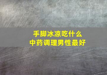 手脚冰凉吃什么中药调理男性最好