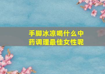 手脚冰凉喝什么中药调理最佳女性呢