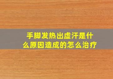 手脚发热出虚汗是什么原因造成的怎么治疗