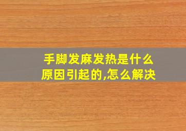 手脚发麻发热是什么原因引起的,怎么解决