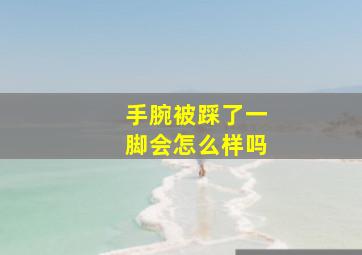 手腕被踩了一脚会怎么样吗