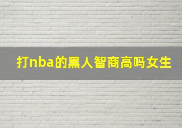 打nba的黑人智商高吗女生