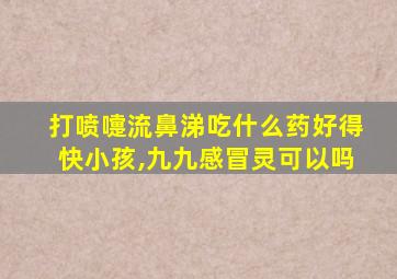 打喷嚏流鼻涕吃什么药好得快小孩,九九感冒灵可以吗