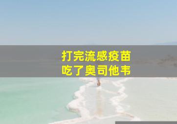 打完流感疫苗吃了奥司他韦