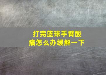 打完篮球手臂酸痛怎么办缓解一下