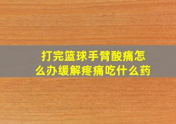 打完篮球手臂酸痛怎么办缓解疼痛吃什么药