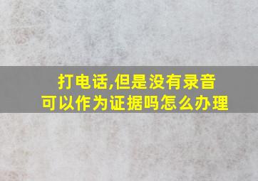 打电话,但是没有录音可以作为证据吗怎么办理