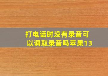 打电话时没有录音可以调取录音吗苹果13