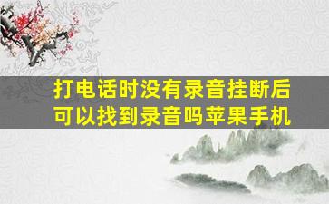 打电话时没有录音挂断后可以找到录音吗苹果手机