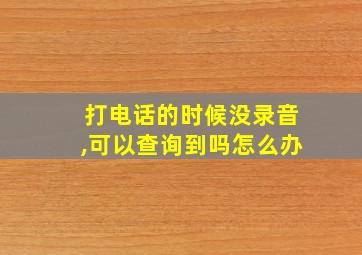 打电话的时候没录音,可以查询到吗怎么办