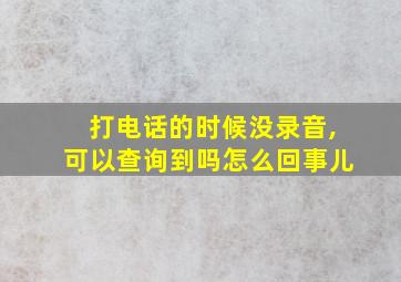 打电话的时候没录音,可以查询到吗怎么回事儿