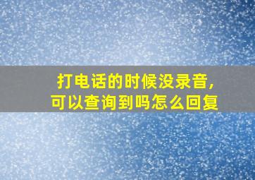 打电话的时候没录音,可以查询到吗怎么回复