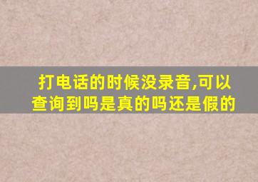 打电话的时候没录音,可以查询到吗是真的吗还是假的