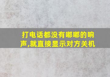 打电话都没有嘟嘟的响声,就直接显示对方关机