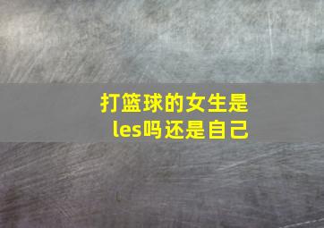 打篮球的女生是les吗还是自己