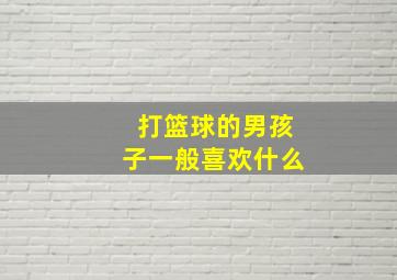 打篮球的男孩子一般喜欢什么