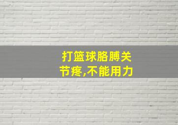 打篮球胳膊关节疼,不能用力