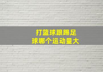 打篮球跟踢足球哪个运动量大