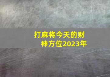 打麻将今天的财神方位2023年