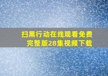 扫黑行动在线观看免费完整版28集视频下载