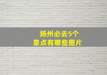 扬州必去5个景点有哪些图片