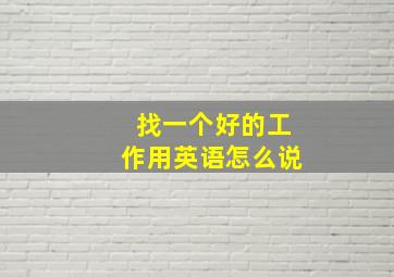 找一个好的工作用英语怎么说