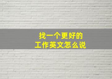 找一个更好的工作英文怎么说