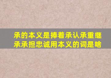 承的本义是捧着承认承重继承承担忠诚用本义的词是啥