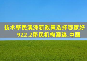 技术移民澳洲新政策选择哪家好922.2移民机构澳臻.中国