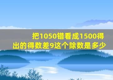 把1050错看成1500得出的得数差9这个除数是多少