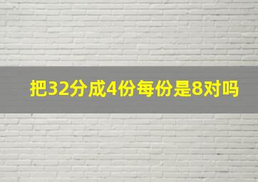 把32分成4份每份是8对吗