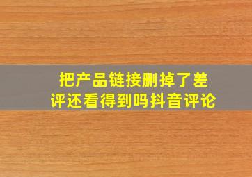 把产品链接删掉了差评还看得到吗抖音评论