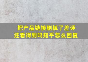 把产品链接删掉了差评还看得到吗知乎怎么回复