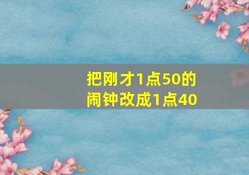 把刚才1点50的闹钟改成1点40