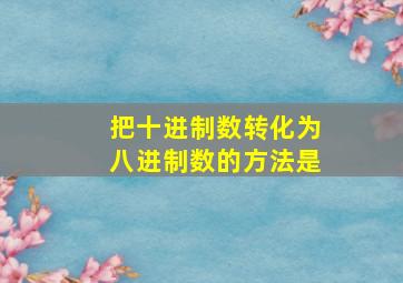 把十进制数转化为八进制数的方法是