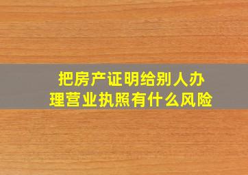 把房产证明给别人办理营业执照有什么风险