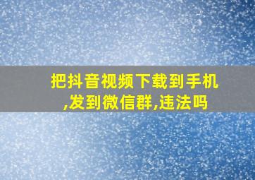 把抖音视频下载到手机,发到微信群,违法吗