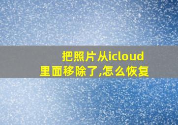 把照片从icloud里面移除了,怎么恢复