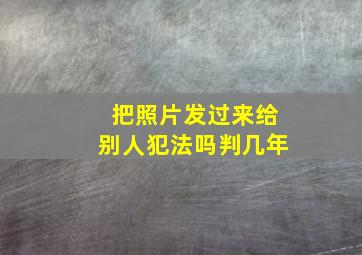 把照片发过来给别人犯法吗判几年