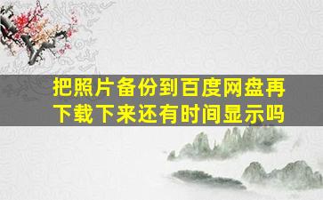 把照片备份到百度网盘再下载下来还有时间显示吗