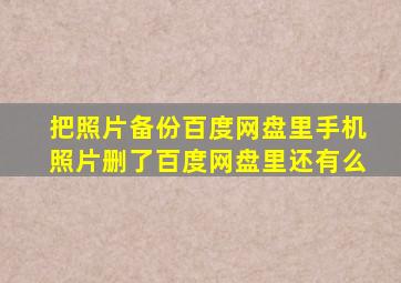 把照片备份百度网盘里手机照片删了百度网盘里还有么