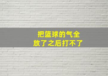 把篮球的气全放了之后打不了