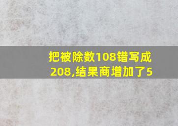 把被除数108错写成208,结果商增加了5