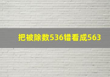 把被除数536错看成563